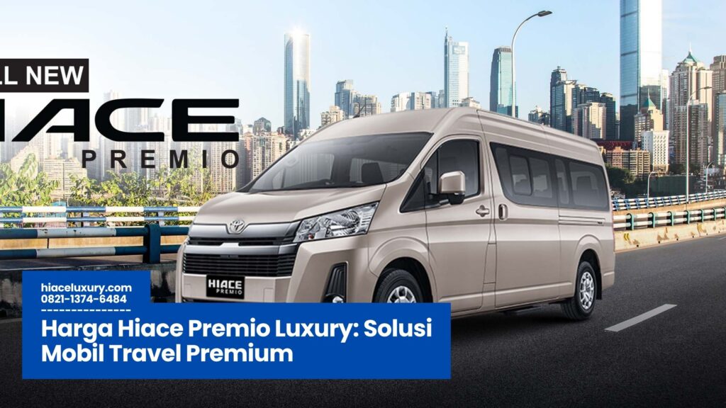 harga hiace premio luxury, mobil travel mewah, hiace premio terbaru, hiace untuk bisnis travel, harga hiace luxury 2025